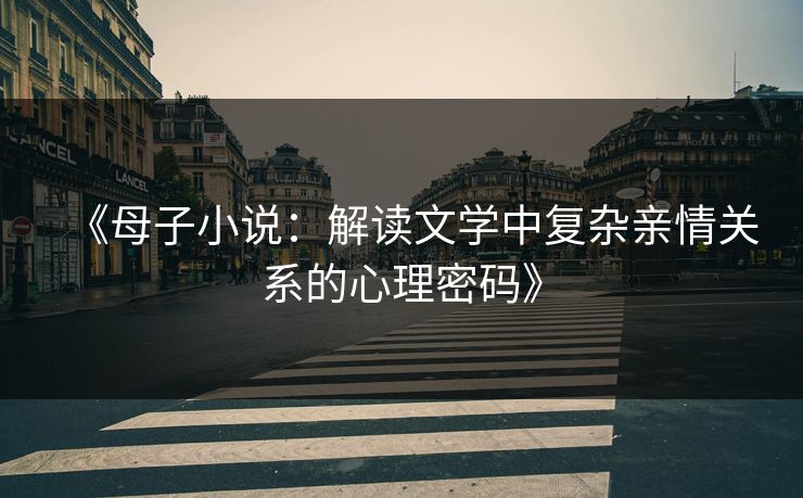 《母子小说：解读文学中复杂亲情关系的心理密码》