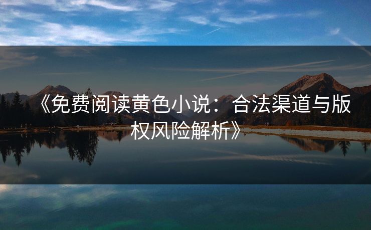 《免费阅读黄色小说：合法渠道与版权风险解析》