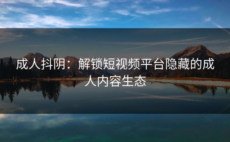 成人抖阴：解锁短视频平台隐藏的成人内容生态