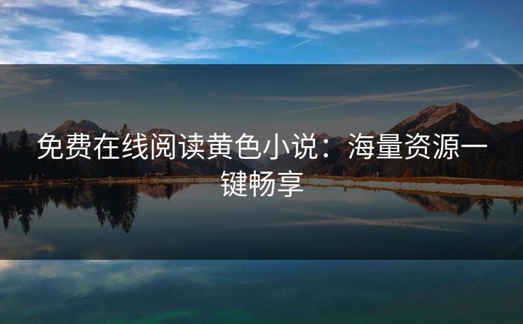 免费在线阅读黄色小说：海量资源一键畅享