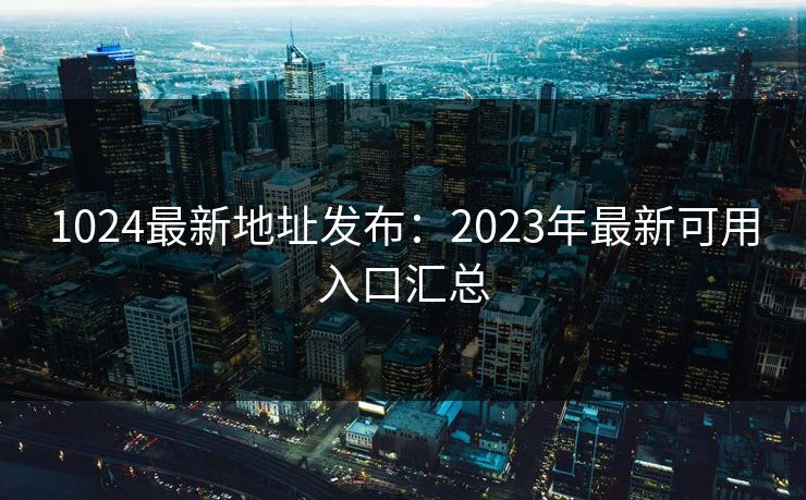 1024最新地址发布：2023年最新可用入口汇总