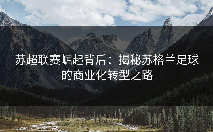 苏超联赛崛起背后：揭秘苏格兰足球的商业化转型之路