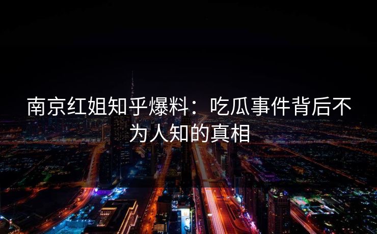 南京红姐知乎爆料：吃瓜事件背后不为人知的真相