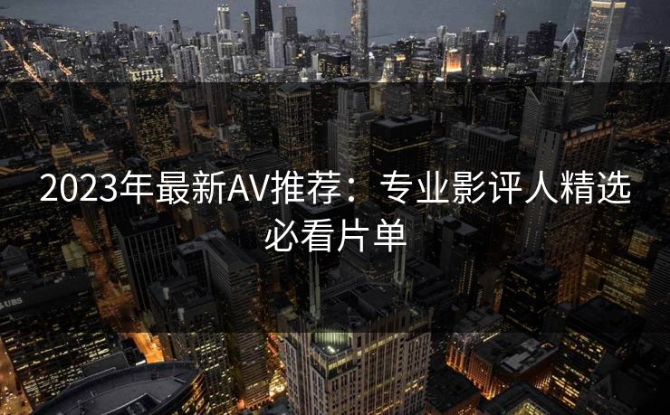 2023年最新AV推荐：专业影评人精选必看片单