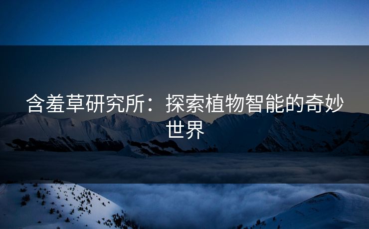 含羞草研究所：探索植物智能的奇妙世界