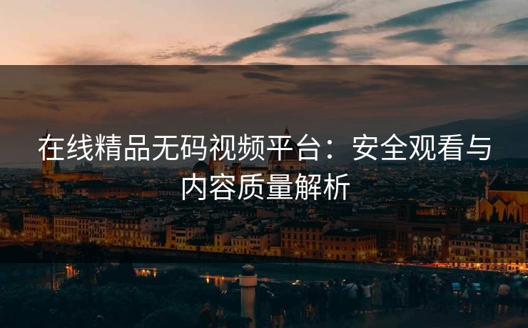 在线精品无码视频平台：安全观看与内容质量解析