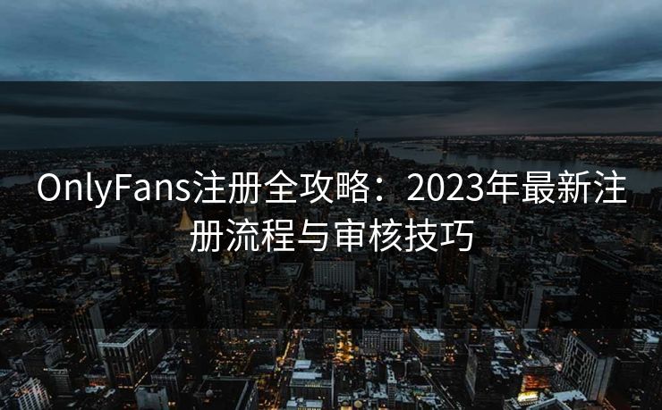 OnlyFans注册全攻略：2023年最新注册流程与审核技巧