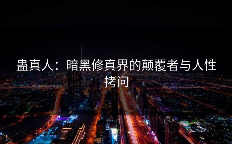 蛊真人：暗黑修真界的颠覆者与人性拷问