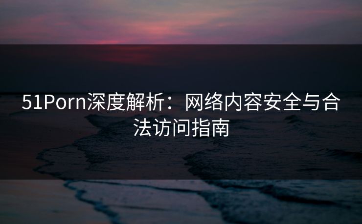 51Porn深度解析：网络内容安全与合法访问指南