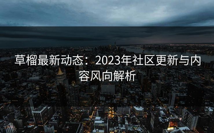 草榴最新动态：2023年社区更新与内容风向解析