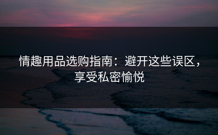 情趣用品选购指南：避开这些误区，享受私密愉悦