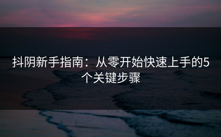 抖阴新手指南：从零开始快速上手的5个关键步骤