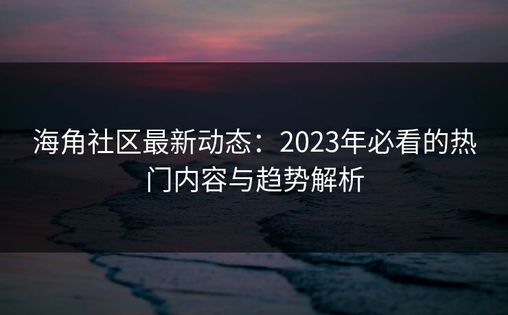 海角社区最新动态：2023年必看的热门内容与趋势解析