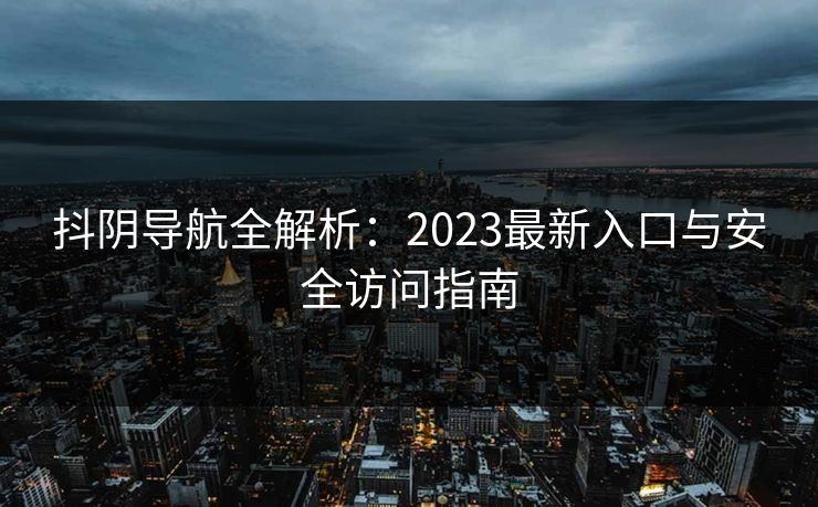 抖阴导航全解析：2023最新入口与安全访问指南