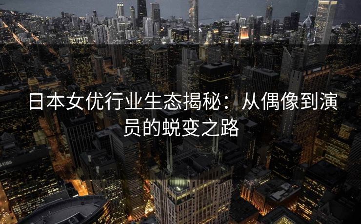 日本女优行业生态揭秘：从偶像到演员的蜕变之路