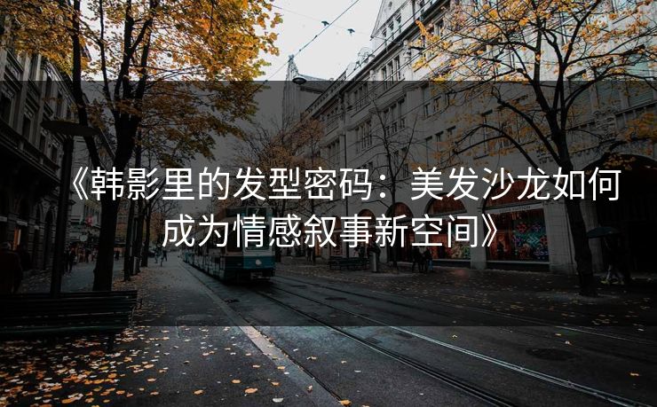 《韩影里的发型密码：美发沙龙如何成为情感叙事新空间》