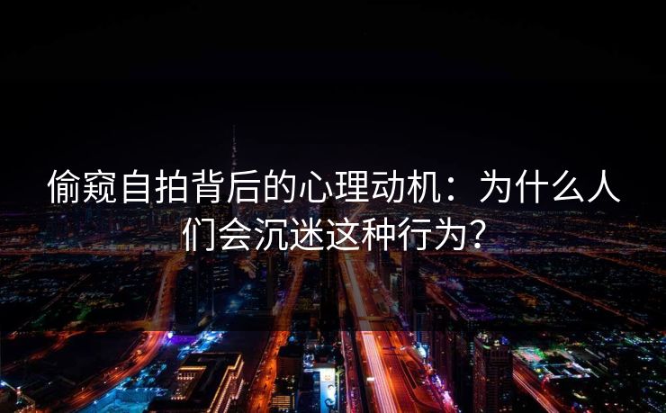 偷窥自拍背后的心理动机：为什么人们会沉迷这种行为？