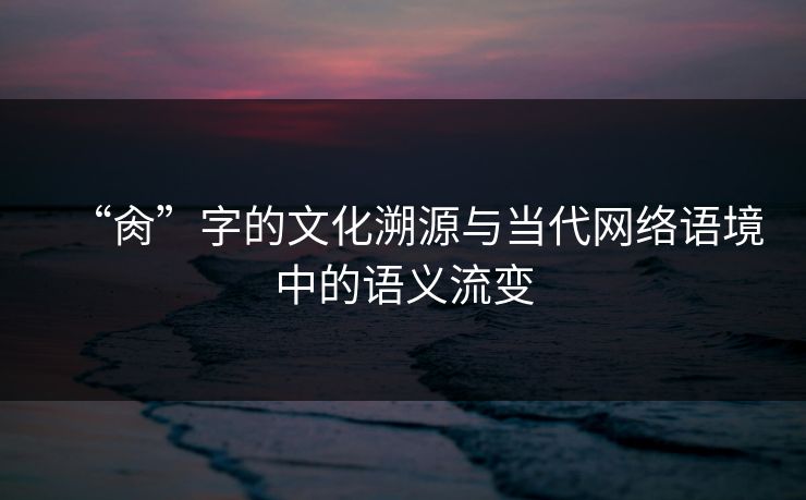 “肏”字的文化溯源与当代网络语境中的语义流变