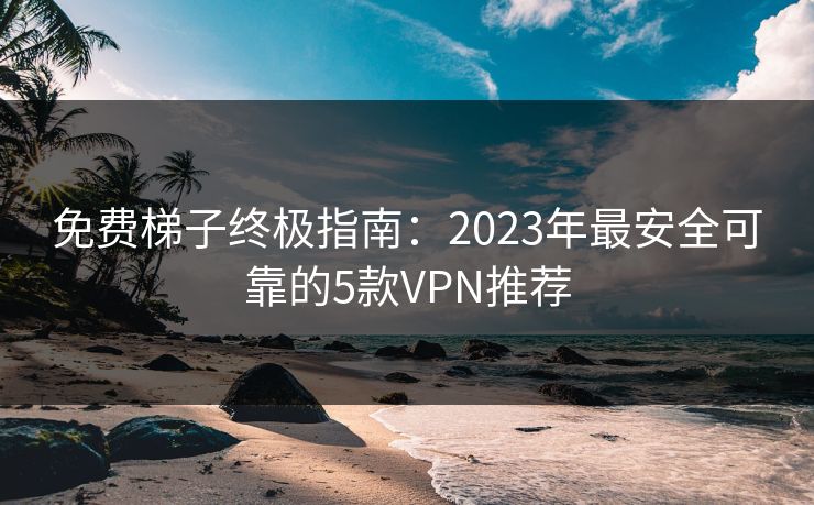 免费梯子终极指南：2023年最安全可靠的5款VPN推荐
