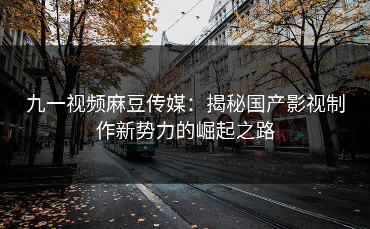 九一视频麻豆传媒：揭秘国产影视制作新势力的崛起之路