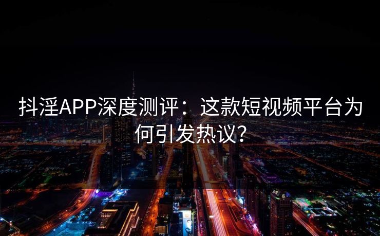 抖淫APP深度测评：这款短视频平台为何引发热议？
