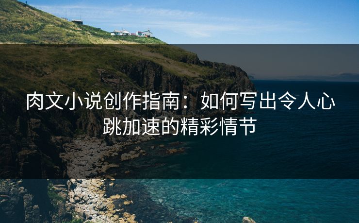 肉文小说创作指南：如何写出令人心跳加速的精彩情节