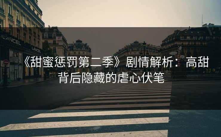 《甜蜜惩罚第二季》剧情解析：高甜背后隐藏的虐心伏笔