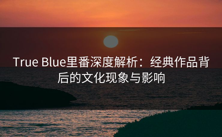True Blue里番深度解析:经典作品背后的文化现象与影响 True Blue里番深度解析:经典作品背后的文化现象与影响