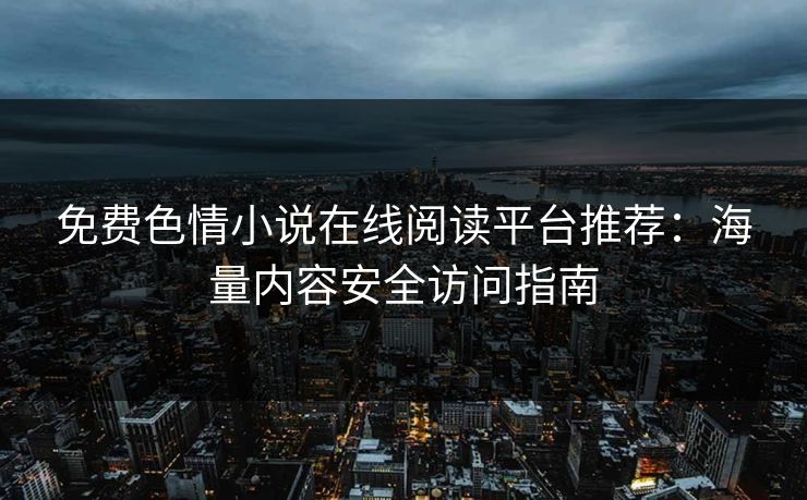 免费色情小说在线阅读平台推荐：海量内容安全访问指南