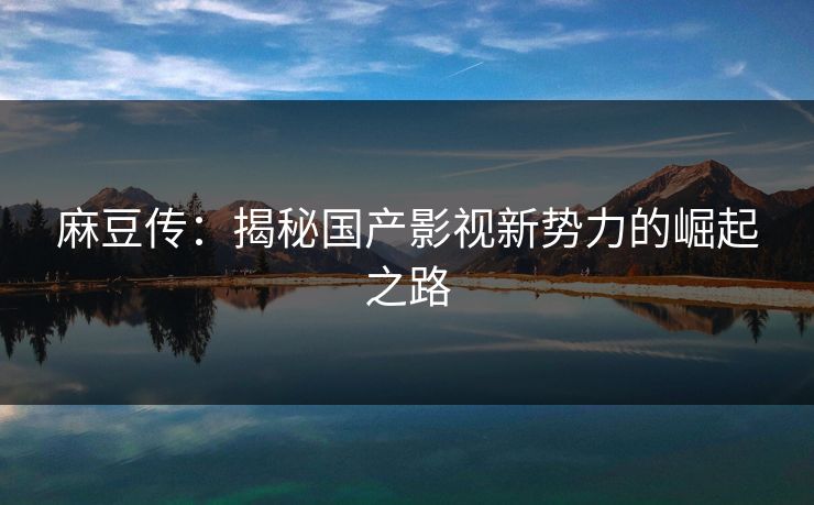 麻豆传：揭秘国产影视新势力的崛起之路