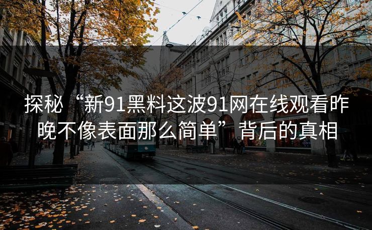 探秘“新91黑料这波91网在线观看昨晚不像表面那么简单”背后的真相